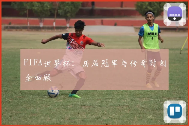 FIFA世界杯：历届冠军与传奇时刻全回顾