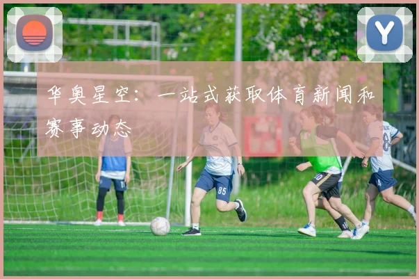 华奥星空：一站式获取体育新闻和赛事动态