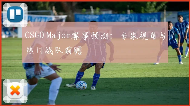 CSGO Major赛事预测:专家视角与热门战队前瞻