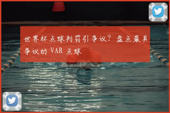 世界杯点球判罚引争议?盘点最具争议的 VAR 点球
