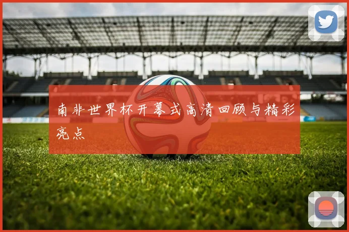 南非世界杯开幕式高清回顾与精彩亮点