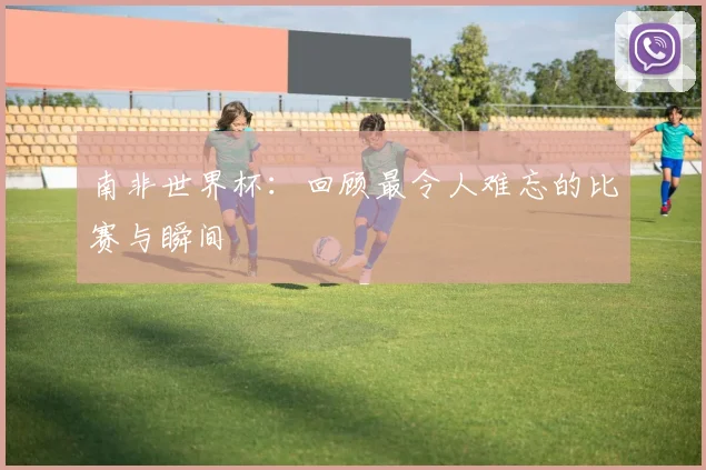 南非世界杯：回顾最令人难忘的比赛与瞬间