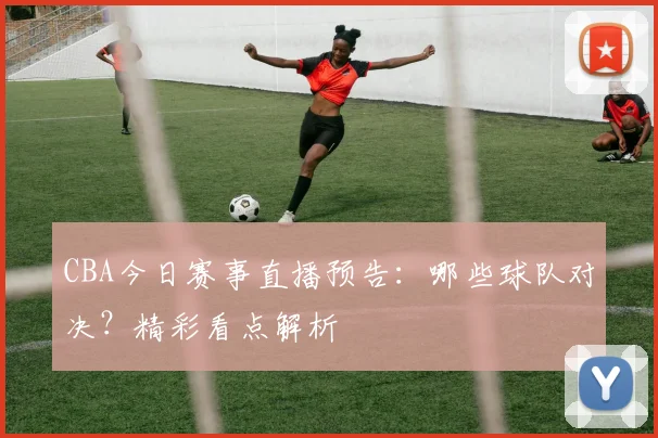 CBA今日赛事直播预告：哪些球队对决？精彩看点解析