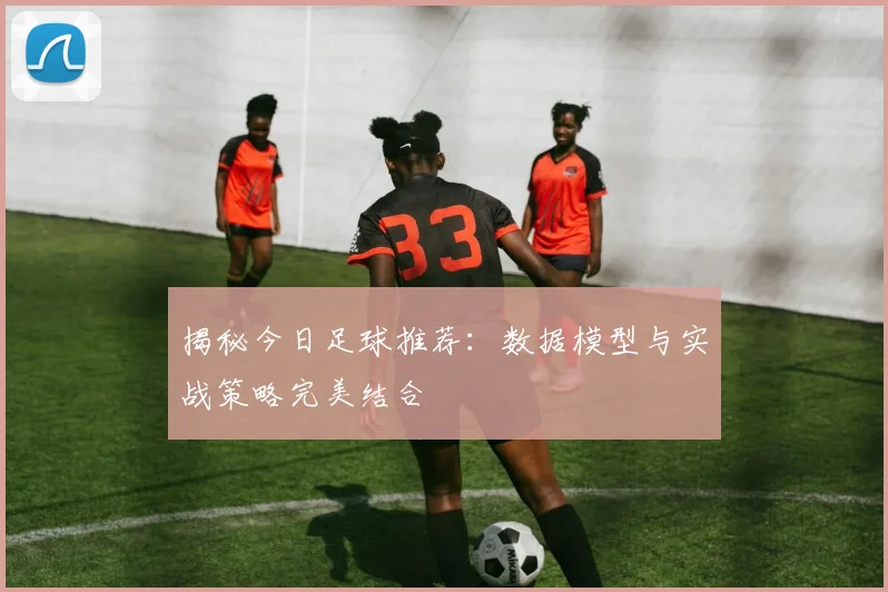 揭秘今日足球推荐:数据模型与实战策略完美结合