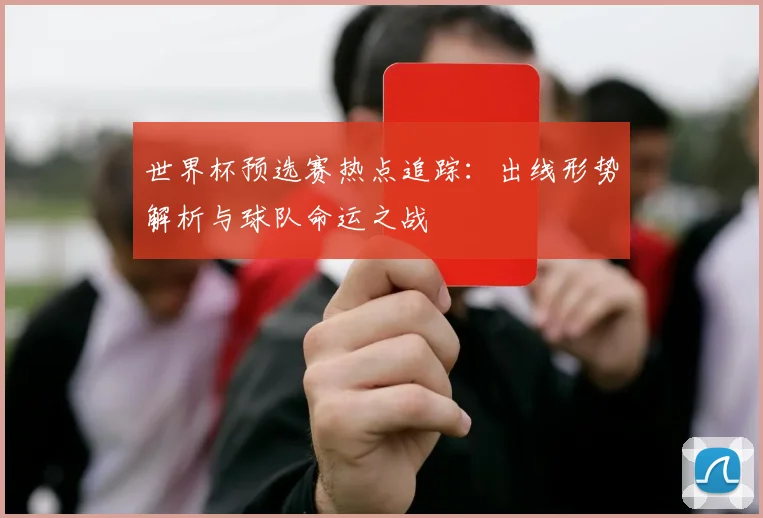 世界杯预选赛热点追踪：出线形势解析与球队命运之战