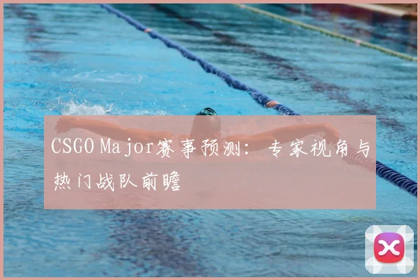 CSGO Major赛事预测:专家视角与热门战队前瞻
