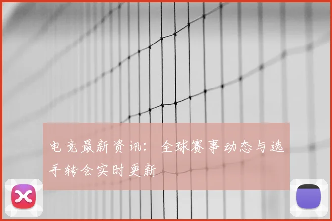 电竞最新资讯：全球赛事动态与选手转会实时更新