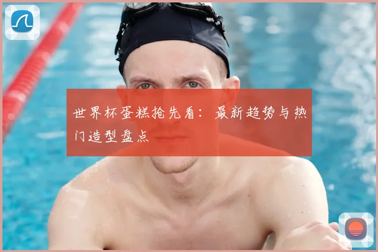 世界杯蛋糕抢先看：最新趋势与热门造型盘点