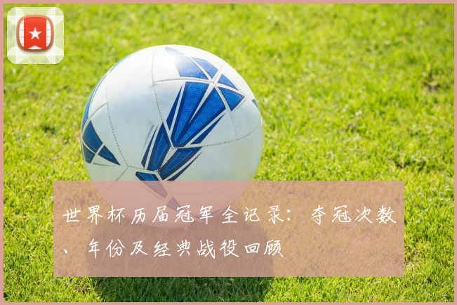 世界杯历届冠军全记录：夺冠次数、年份及经典战役回顾