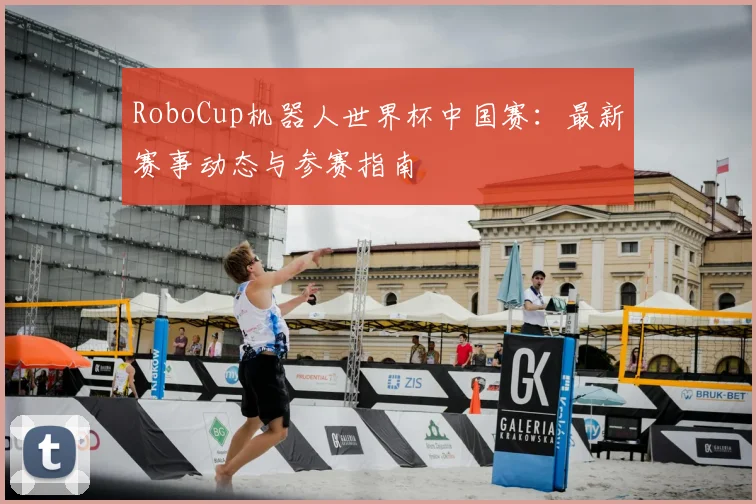 RoboCup机器人世界杯中国赛：最新赛事动态与参赛指南