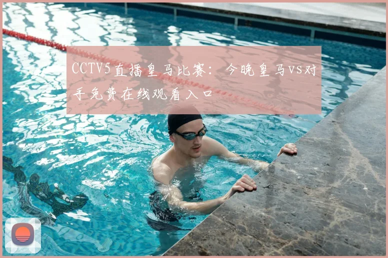 CCTV5直播皇马比赛：今晚皇马vs对手免费在线观看入口