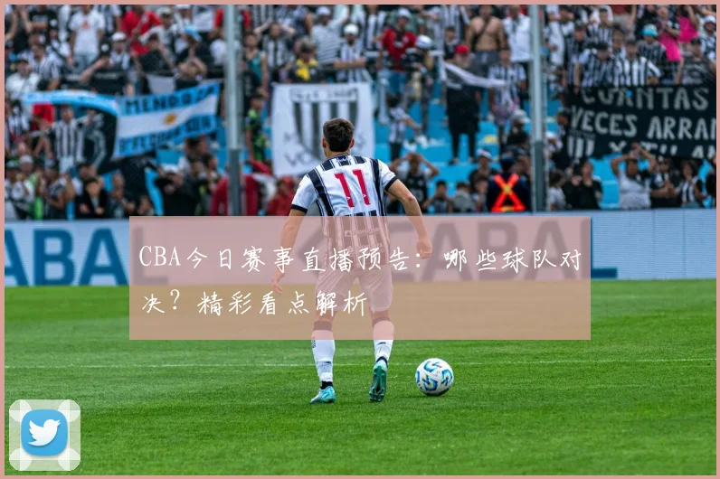 CBA今日赛事直播预告：哪些球队对决？精彩看点解析