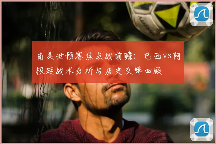 南美世预赛焦点战前瞻：巴西vs阿根廷战术分析与历史交锋回顾